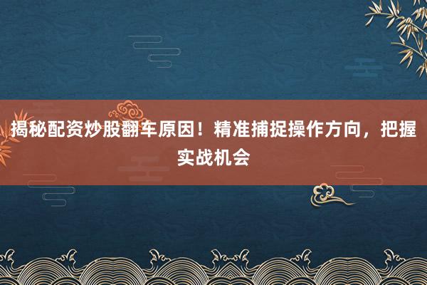 揭秘配资炒股翻车原因！精准捕捉操作方向，把握实战机会