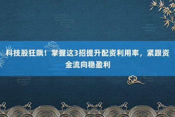 科技股狂飙！掌握这3招提升配资利用率，紧跟资金流向稳盈利