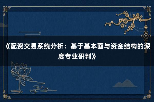《配资交易系统分析：基于基本面与资金结构的深度专业研判》