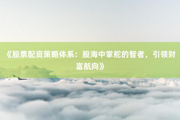 《股票配资策略体系：股海中掌舵的智者，引领财富航向》