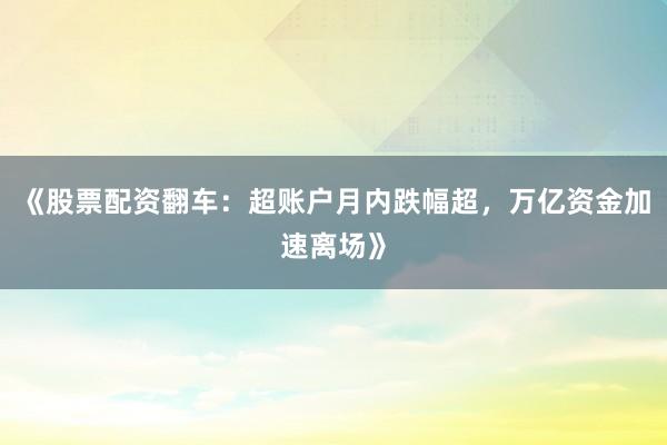 《股票配资翻车：超账户月内跌幅超，万亿资金加速离场》