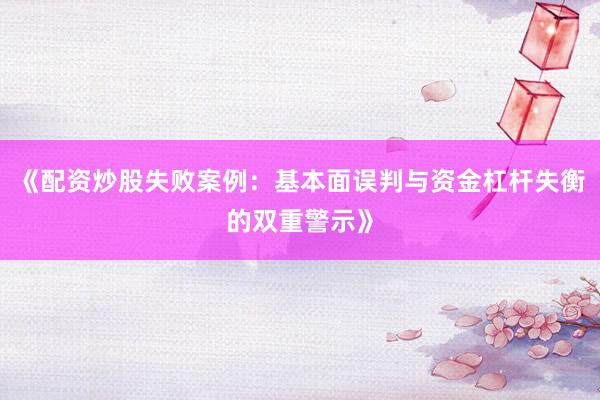 《配资炒股失败案例：基本面误判与资金杠杆失衡的双重警示》