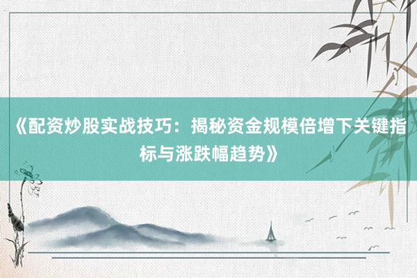 《配资炒股实战技巧：揭秘资金规模倍增下关键指标与涨跌幅趋势》
