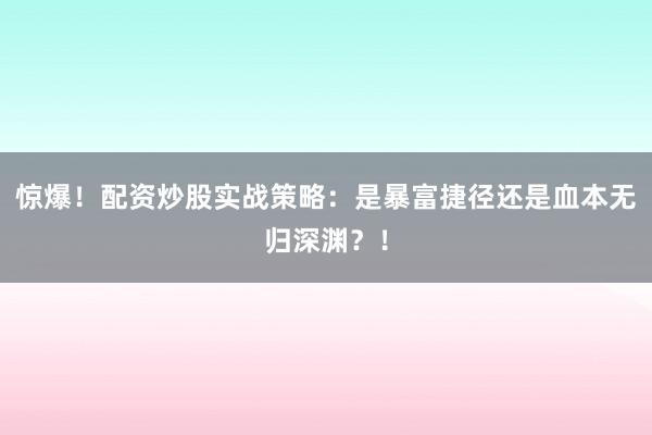 惊爆！配资炒股实战策略：是暴富捷径还是血本无归深渊？！