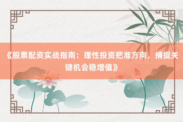 《股票配资实战指南：理性投资把准方向，捕捉关键机会稳增值》