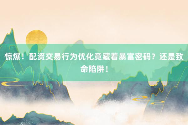 惊爆！配资交易行为优化竟藏着暴富密码？还是致命陷阱！