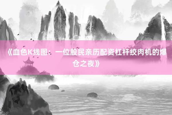 《血色K线图：一位股民亲历配资杠杆绞肉机的爆仓之夜》