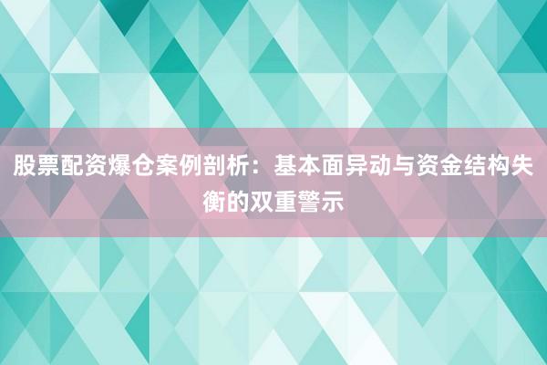 股票配资爆仓案例剖析：基本面异动与资金结构失衡的双重警示