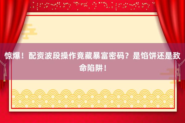 惊爆！配资波段操作竟藏暴富密码？是馅饼还是致命陷阱！