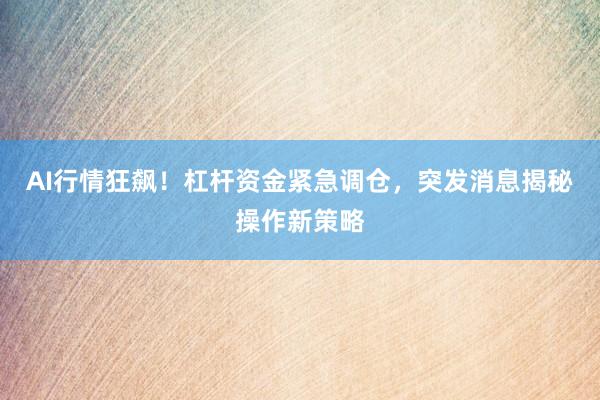 AI行情狂飙！杠杆资金紧急调仓，突发消息揭秘操作新策略