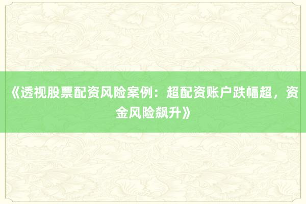 《透视股票配资风险案例：超配资账户跌幅超，资金风险飙升》