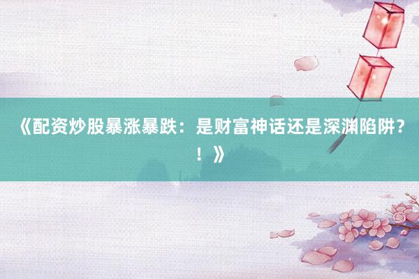 《配资炒股暴涨暴跌：是财富神话还是深渊陷阱？！》