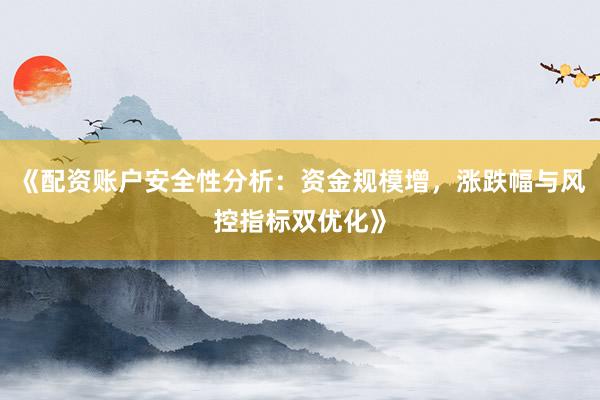 《配资账户安全性分析：资金规模增，涨跌幅与风控指标双优化》