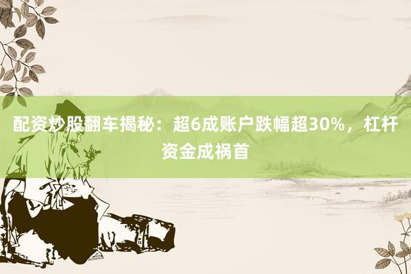 配资炒股翻车揭秘：超6成账户跌幅超30%，杠杆资金成祸首