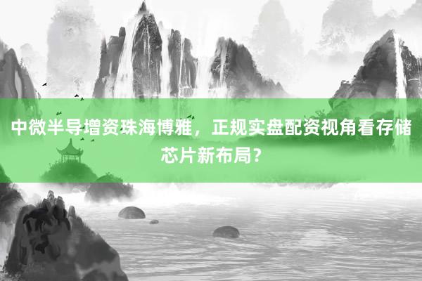 中微半导增资珠海博雅，正规实盘配资视角看存储芯片新布局？