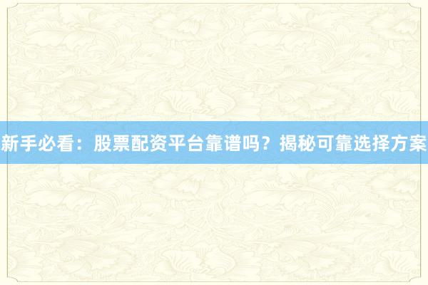 新手必看：股票配资平台靠谱吗？揭秘可靠选择方案