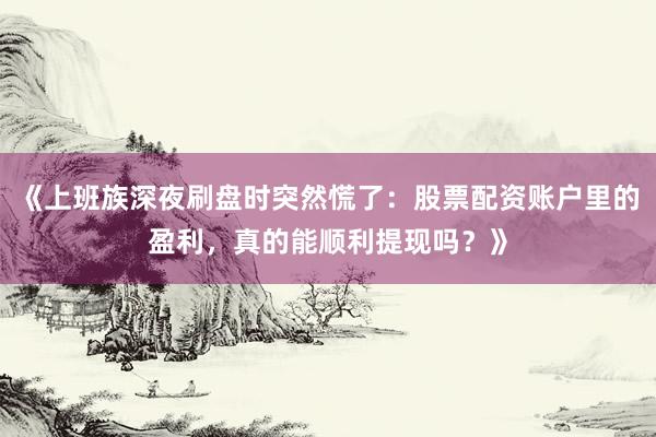《上班族深夜刷盘时突然慌了：股票配资账户里的盈利，真的能顺利提现吗？》