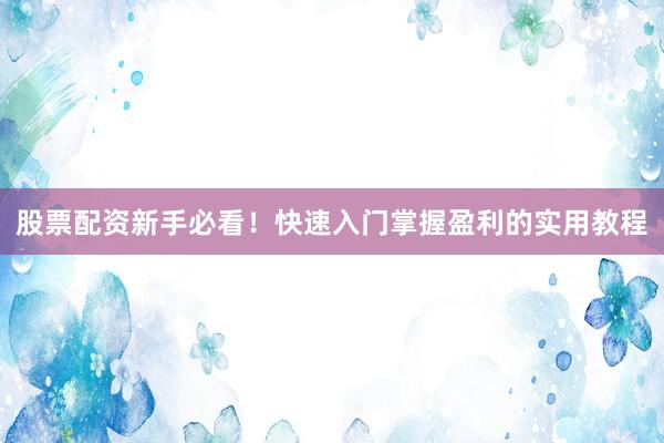 股票配资新手必看！快速入门掌握盈利的实用教程