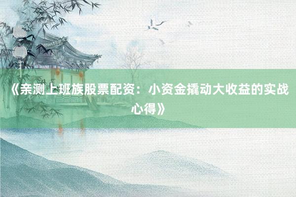 《亲测上班族股票配资：小资金撬动大收益的实战心得》
