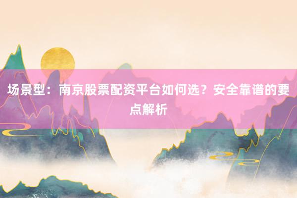 场景型：南京股票配资平台如何选？安全靠谱的要点解析