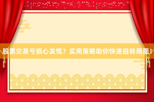 股票交易亏损心发慌？实用策略助你快速扭转局面！