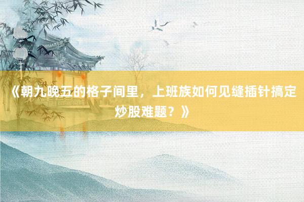 《朝九晚五的格子间里，上班族如何见缝插针搞定炒股难题？》