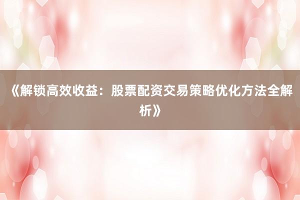 《解锁高效收益：股票配资交易策略优化方法全解析》