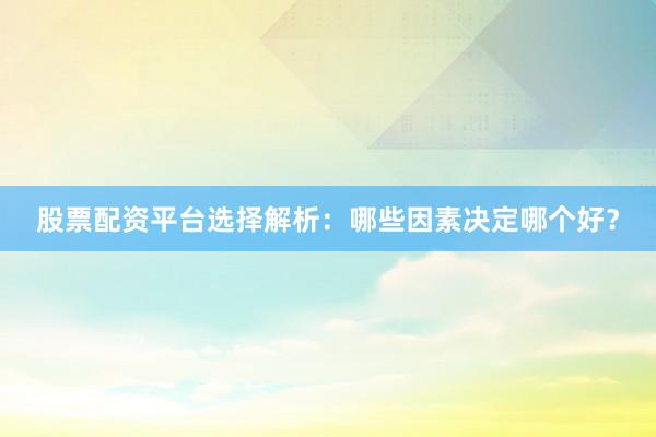 股票配资平台选择解析：哪些因素决定哪个好？