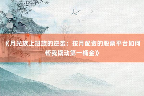《月光族上班族的逆袭：按月配资的股票平台如何帮我撬动第一桶金》