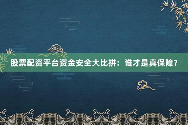 股票配资平台资金安全大比拼：谁才是真保障？