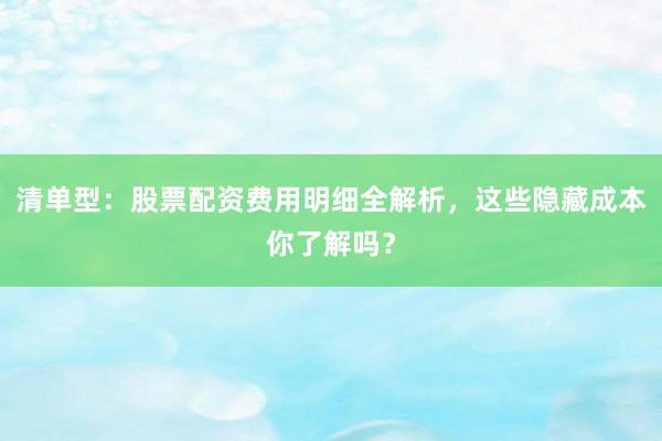 清单型：股票配资费用明细全解析，这些隐藏成本你了解吗？