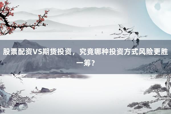 股票配资VS期货投资，究竟哪种投资方式风险更胜一筹？