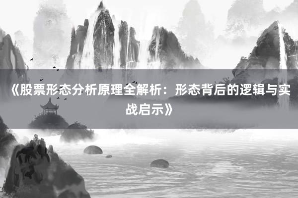 《股票形态分析原理全解析：形态背后的逻辑与实战启示》