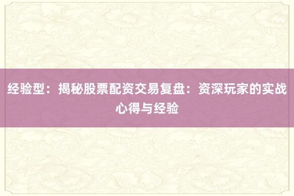经验型：揭秘股票配资交易复盘：资深玩家的实战心得与经验