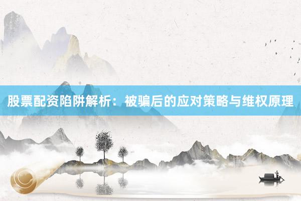 股票配资陷阱解析：被骗后的应对策略与维权原理