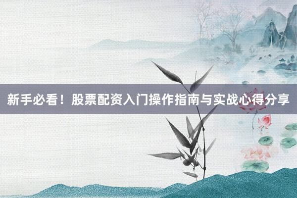 新手必看！股票配资入门操作指南与实战心得分享