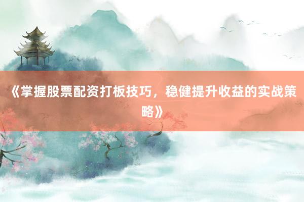 《掌握股票配资打板技巧，稳健提升收益的实战策略》