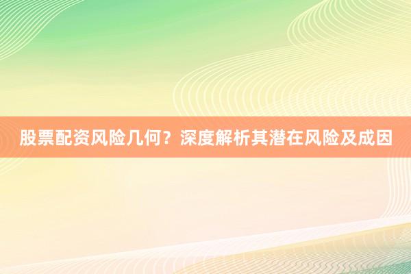 股票配资风险几何？深度解析其潜在风险及成因