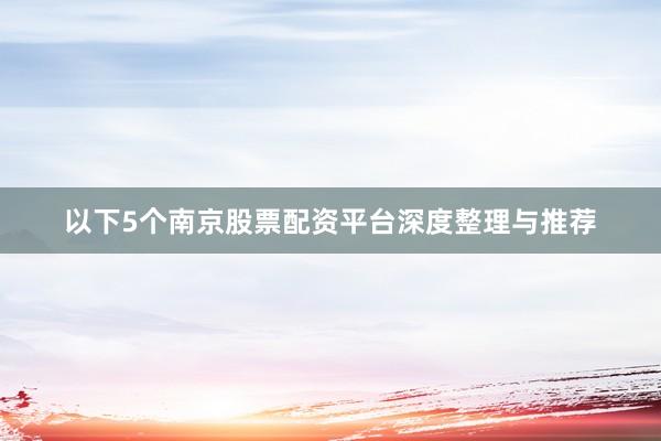 以下5个南京股票配资平台深度整理与推荐