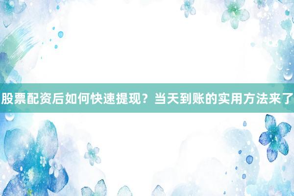 股票配资后如何快速提现？当天到账的实用方法来了