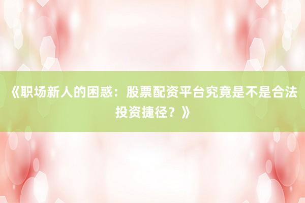 《职场新人的困惑：股票配资平台究竟是不是合法投资捷径？》