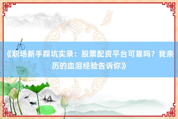 《职场新手踩坑实录：股票配资平台可靠吗？我亲历的血泪经验告诉你》