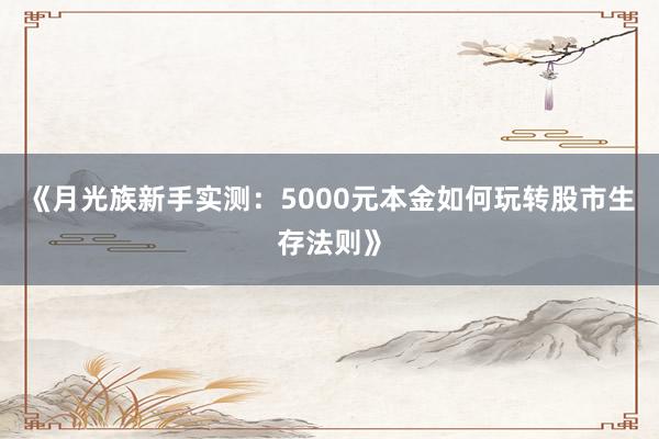 《月光族新手实测：5000元本金如何玩转股市生存法则》