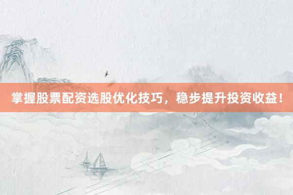 掌握股票配资选股优化技巧，稳步提升投资收益！