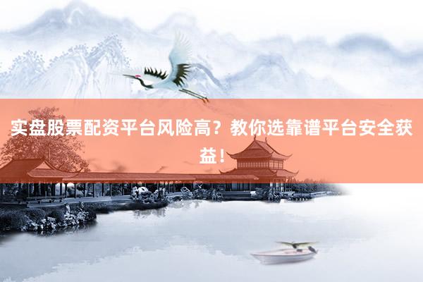 实盘股票配资平台风险高？教你选靠谱平台安全获益！