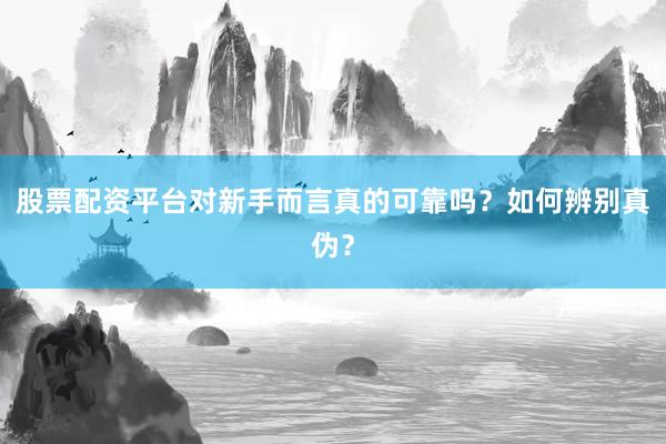 股票配资平台对新手而言真的可靠吗？如何辨别真伪？