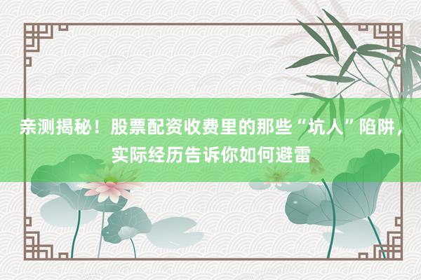 亲测揭秘！股票配资收费里的那些“坑人”陷阱，实际经历告诉你如何避雷