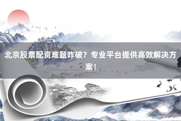 北京股票配资难题咋破？专业平台提供高效解决方案！