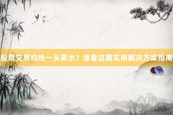 股票交易均线一头雾水？速看这篇实用解决方案指南