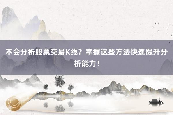 不会分析股票交易K线？掌握这些方法快速提升分析能力！